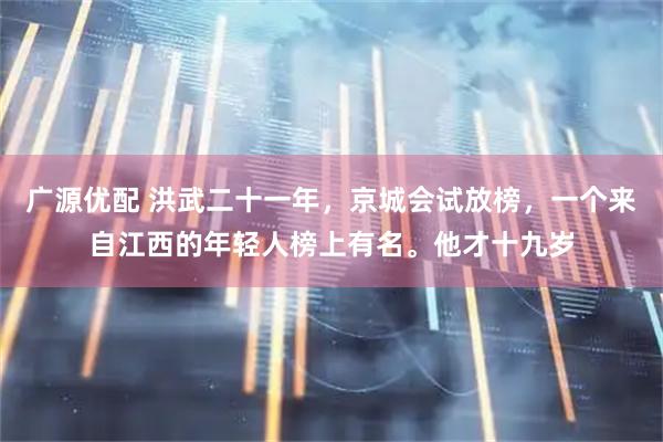 广源优配 洪武二十一年，京城会试放榜，一个来自江西的年轻人榜上有名。他才十九岁
