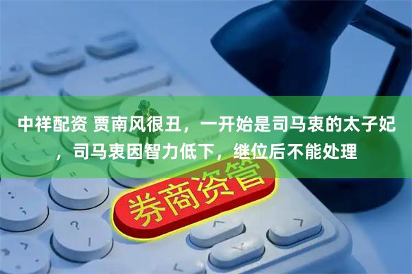 中祥配资 贾南风很丑，一开始是司马衷的太子妃，司马衷因智力低下，继位后不能处理