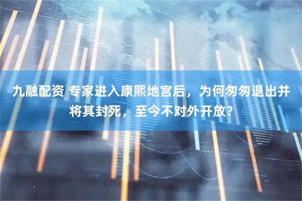九融配资 专家进入康熙地宫后，为何匆匆退出并将其封死，至今不对外开放？