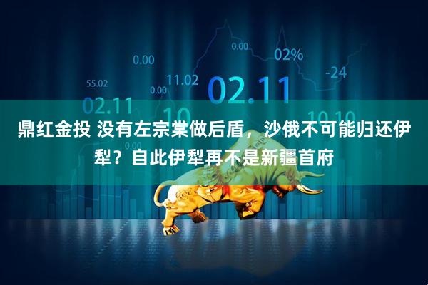 鼎红金投 没有左宗棠做后盾，沙俄不可能归还伊犁？自此伊犁再不是新疆首府